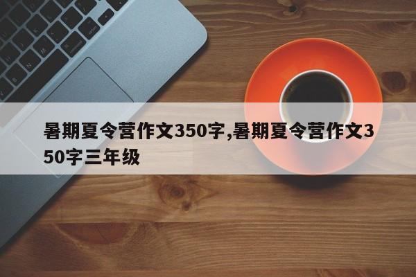 暑期夏令营作文350字,暑期夏令营作文350字三年级