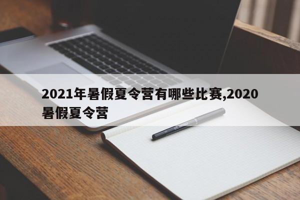 2021年暑假夏令营有哪些比赛,2020暑假夏令营
