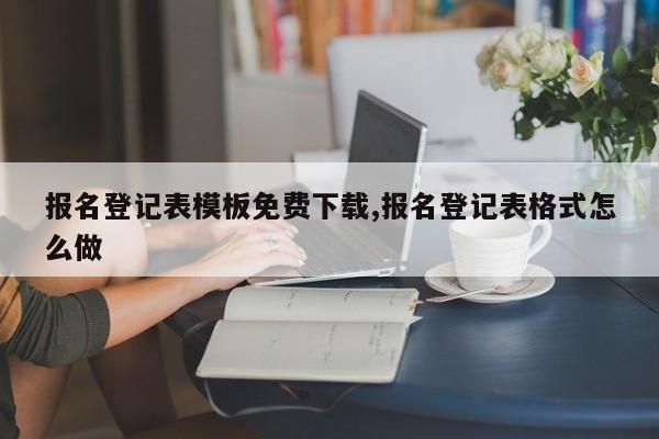 报名登记表模板免费下载,报名登记表格式怎么做