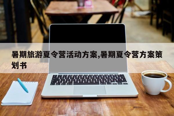 暑期旅游夏令营活动方案,暑期夏令营方案策划书