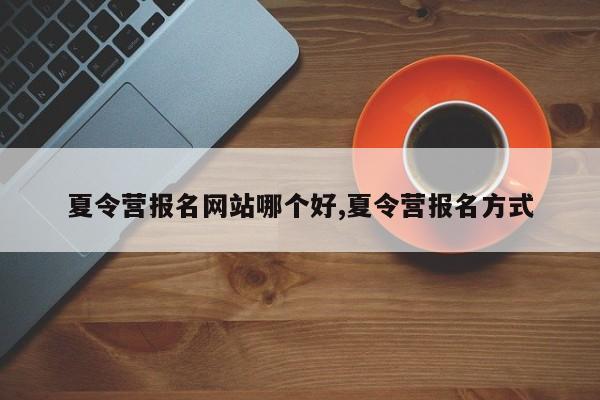 夏令营报名网站哪个好,夏令营报名方式