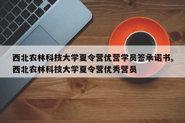 西北农林科技大学夏令营优营学员签承诺书,西北农林科技大学夏令营优秀营员