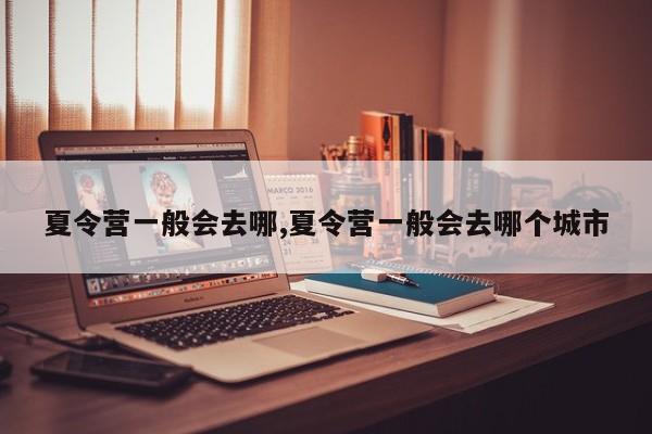 夏令营一般会去哪,夏令营一般会去哪个城市