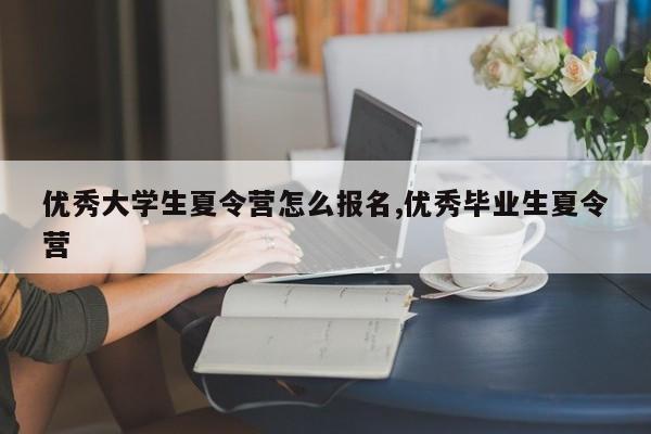 优秀大学生夏令营怎么报名,优秀毕业生夏令营