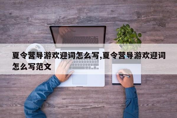 夏令营导游欢迎词怎么写,夏令营导游欢迎词怎么写范文
