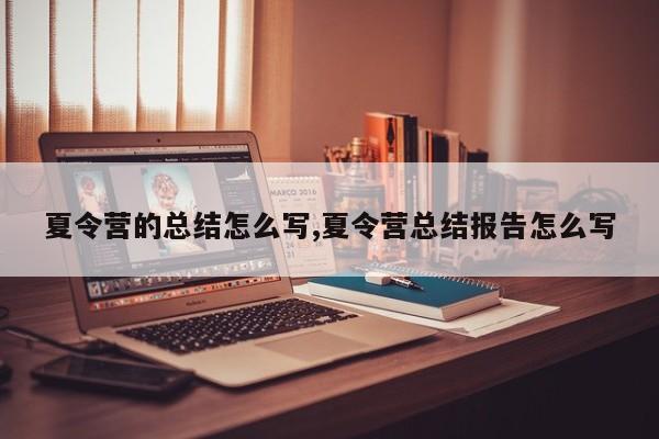 夏令营的总结怎么写,夏令营总结报告怎么写