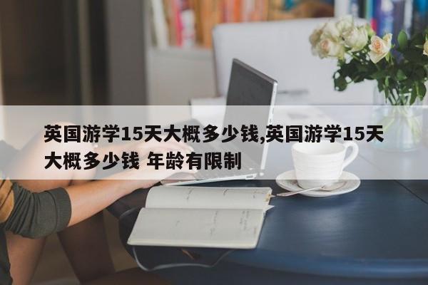 英国游学15天大概多少钱,英国游学15天大概多少钱 年龄有限制