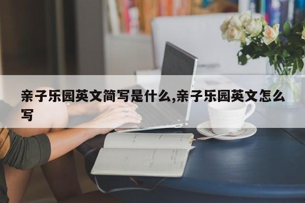 亲子乐园英文简写是什么,亲子乐园英文怎么写