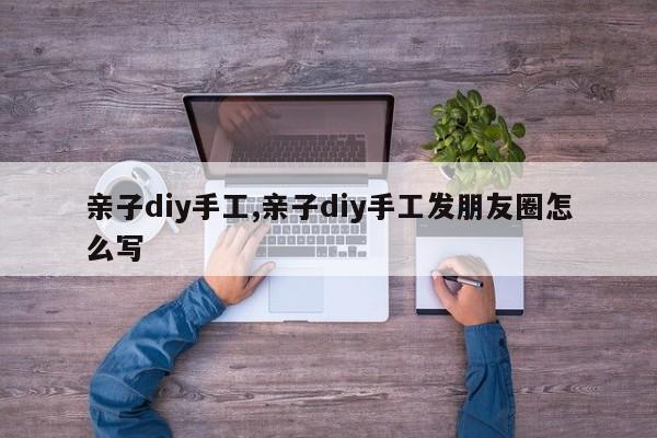 亲子diy手工,亲子diy手工发朋友圈怎么写