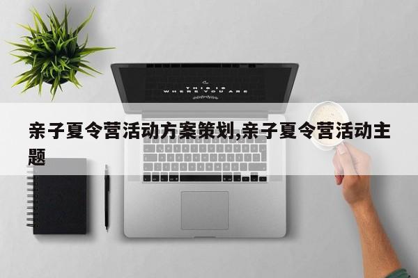 亲子夏令营活动方案策划,亲子夏令营活动主题