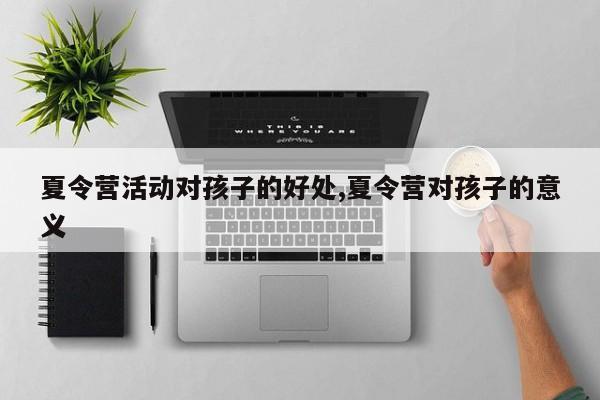 夏令营活动对孩子的好处,夏令营对孩子的意义