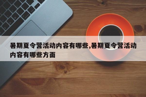 暑期夏令营活动内容有哪些,暑期夏令营活动内容有哪些方面