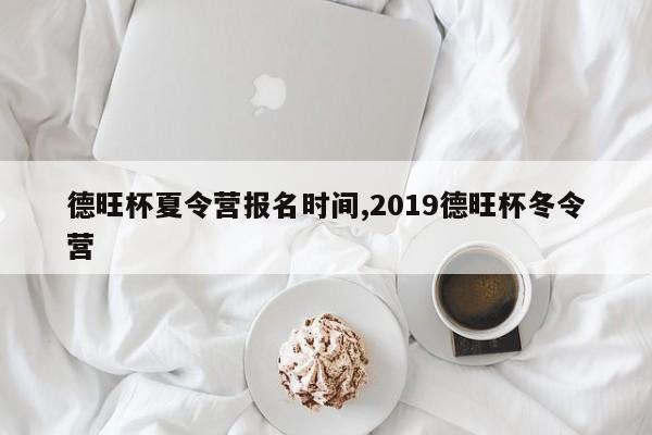 德旺杯夏令营报名时间,2019德旺杯冬令营