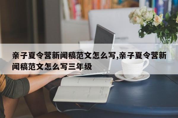 亲子夏令营新闻稿范文怎么写,亲子夏令营新闻稿范文怎么写三年级