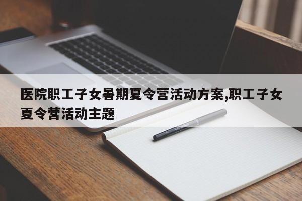医院职工子女暑期夏令营活动方案,职工子女夏令营活动主题