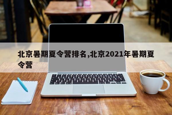 北京暑期夏令营排名,北京2021年暑期夏令营