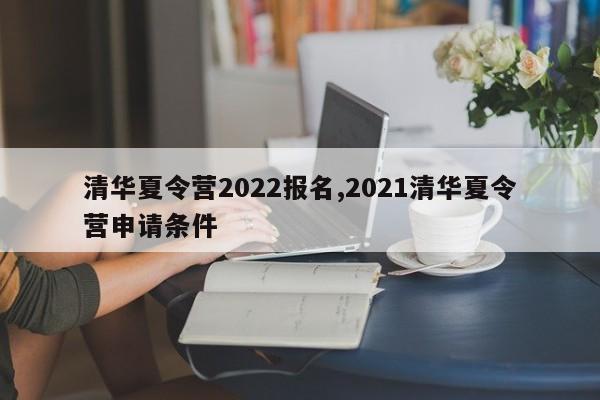清华夏令营2022报名,2021清华夏令营申请条件