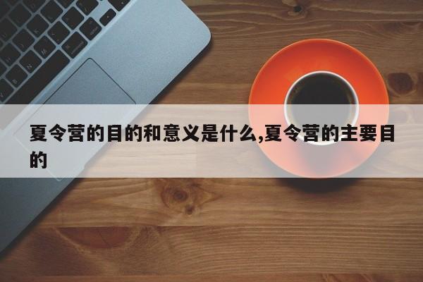 夏令营的目的和意义是什么,夏令营的主要目的