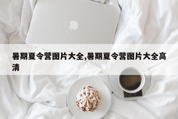 暑期夏令营图片大全,暑期夏令营图片大全高清