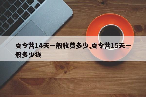 夏令营14天一般收费多少,夏令营15天一般多少钱