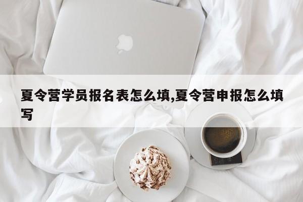 夏令营学员报名表怎么填,夏令营申报怎么填写
