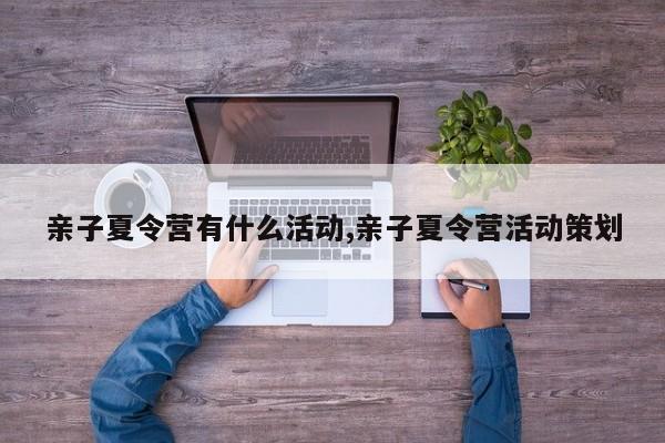 亲子夏令营有什么活动,亲子夏令营活动策划