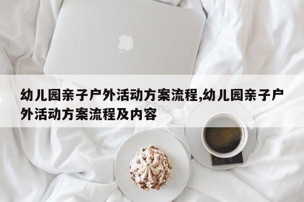 幼儿园亲子户外活动方案流程,幼儿园亲子户外活动方案流程及内容
