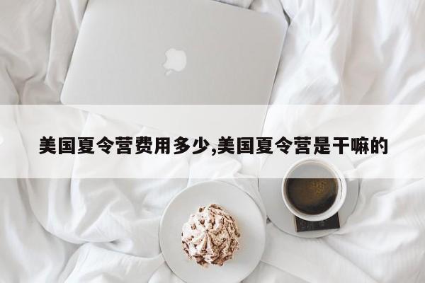 美国夏令营费用多少,美国夏令营是干嘛的