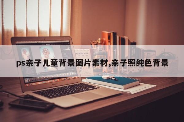 ps亲子儿童背景图片素材,亲子照纯色背景