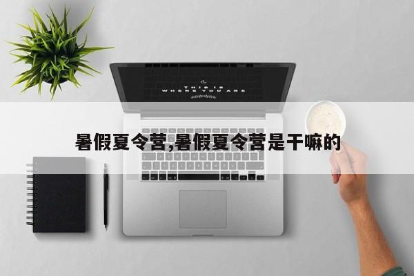 暑假夏令营,暑假夏令营是干嘛的
