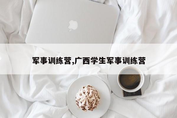 军事训练营,广西学生军事训练营