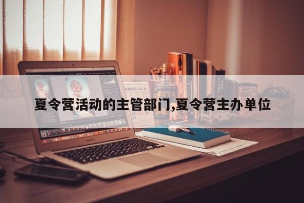 夏令营活动的主管部门,夏令营主办单位