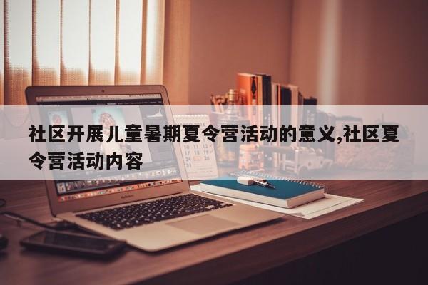 社区开展儿童暑期夏令营活动的意义,社区夏令营活动内容