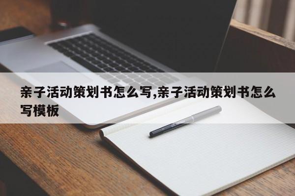 亲子活动策划书怎么写,亲子活动策划书怎么写模板