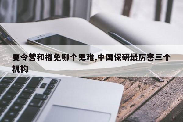 夏令营和推免哪个更难,中国保研最厉害三个机构