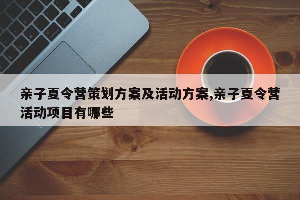 亲子夏令营策划方案及活动方案,亲子夏令营活动项目有哪些