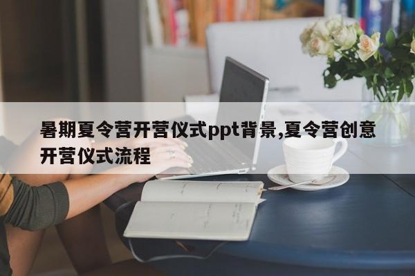 暑期夏令营开营仪式ppt背景,夏令营创意开营仪式流程
