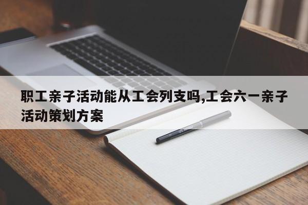职工亲子活动能从工会列支吗,工会六一亲子活动策划方案