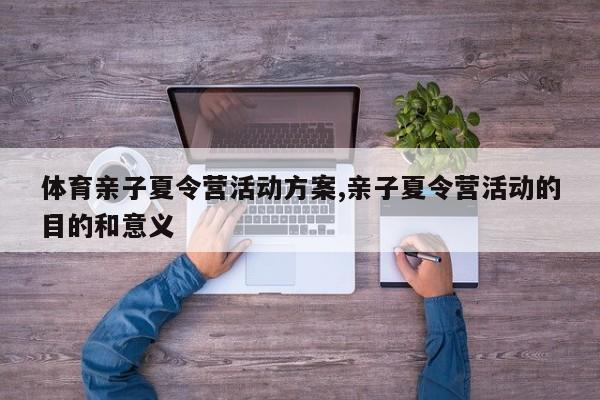 体育亲子夏令营活动方案,亲子夏令营活动的目的和意义