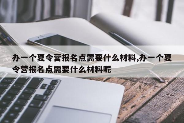 办一个夏令营报名点需要什么材料,办一个夏令营报名点需要什么材料呢