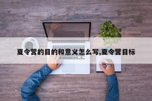 夏令营的目的和意义怎么写,夏令营目标
