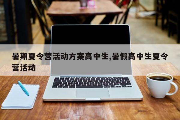 暑期夏令营活动方案高中生,暑假高中生夏令营活动