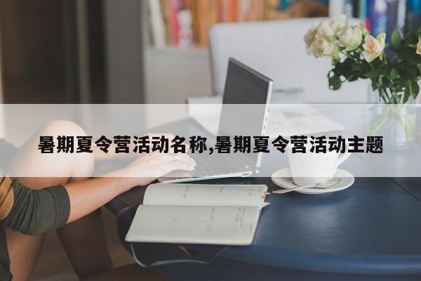 暑期夏令营活动名称,暑期夏令营活动主题