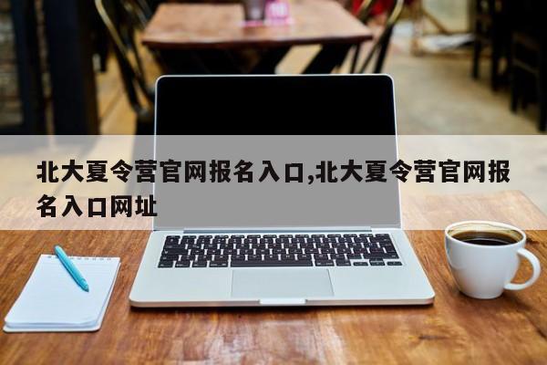 北大夏令营官网报名入口,北大夏令营官网报名入口网址