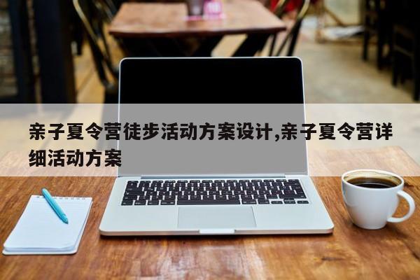 亲子夏令营徒步活动方案设计,亲子夏令营详细活动方案