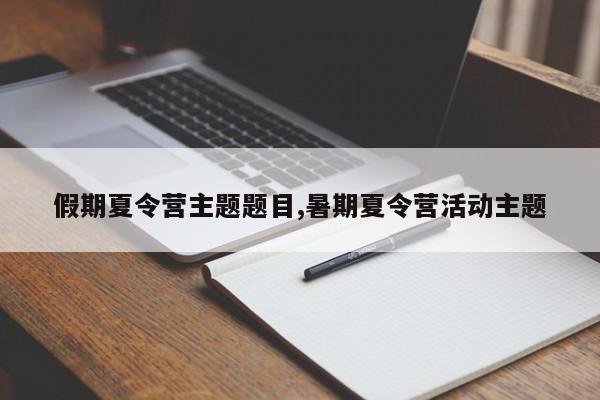 假期夏令营主题题目,暑期夏令营活动主题