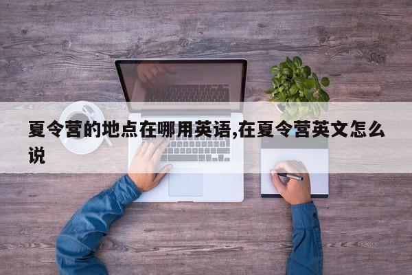夏令营的地点在哪用英语,在夏令营英文怎么说
