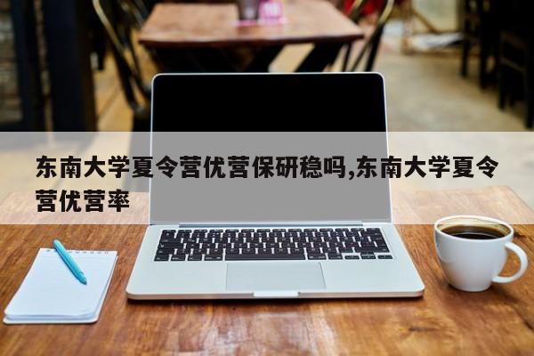 东南大学夏令营优营保研稳吗,东南大学夏令营优营率