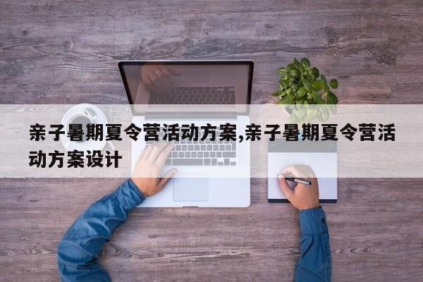 亲子暑期夏令营活动方案,亲子暑期夏令营活动方案设计