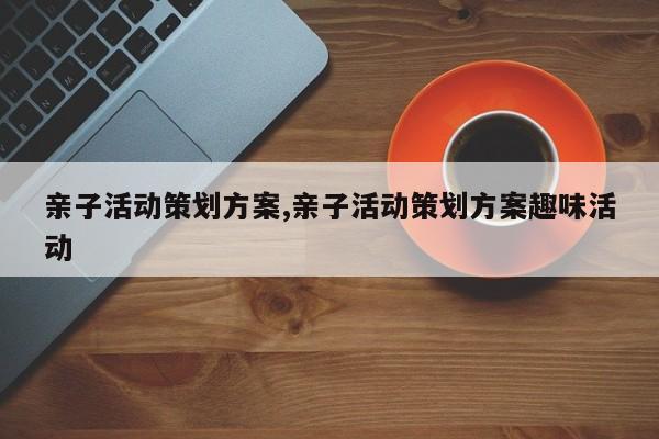 亲子活动策划方案,亲子活动策划方案趣味活动
